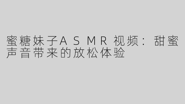 蜜糖妹子ASMR视频：甜蜜声音带来的放松体验