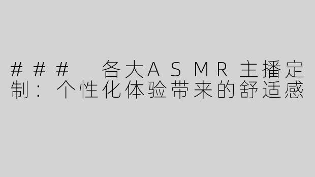 ### 各大ASMR主播定制：个性化体验带来的舒适感