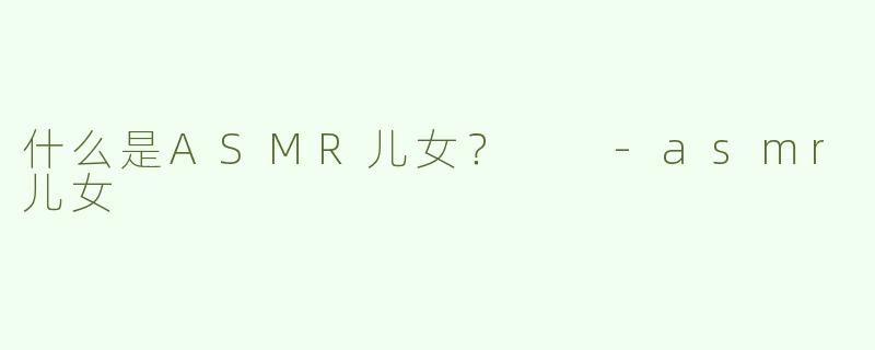 什么是ASMR儿女？  
