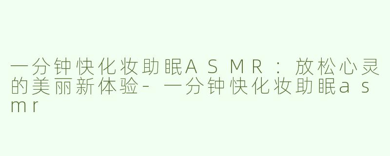 一分钟快化妆助眠ASMR：放松心灵的美丽新体验-一分钟快化妆助眠asmr