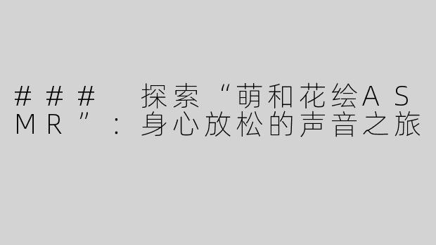 ### 探索“萌和花绘ASMR”：身心放松的声音之旅