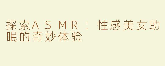 探索ASMR：性感美女助眠的奇妙体验
