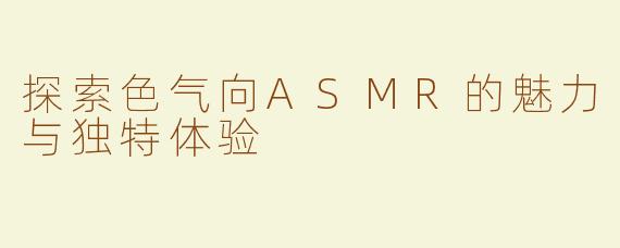 探索色气向ASMR的魅力与独特体验