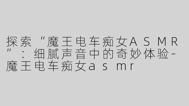 探索“魔王电车痴女ASMR”：细腻声音中的奇妙体验