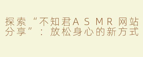 探索“不知君ASMR网站分享”：放松身心的新方式