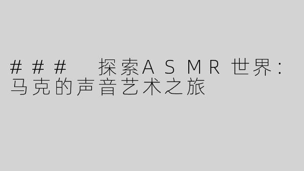 ### 探索ASMR世界：马克的声音艺术之旅