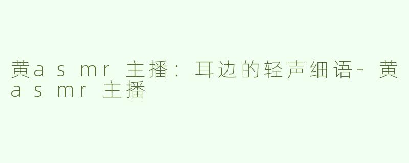 黄asmr主播：耳边的轻声细语-黄asmr主播