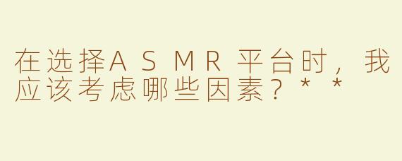 在选择ASMR平台时，我应该考虑哪些因素？**