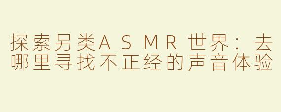 探索另类ASMR世界：去哪里寻找不正经的声音体验