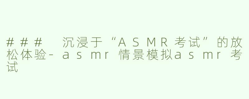 ### 沉浸于“ASMR考试”的放松体验