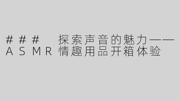 ### 探索声音的魅力——ASMR情趣用品开箱体验