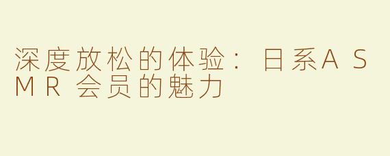 深度放松的体验：日系ASMR会员的魅力