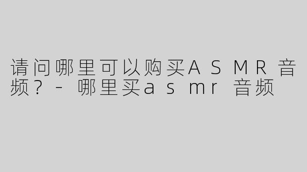 请问哪里可以购买ASMR音频？
