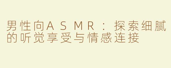 男性向ASMR：探索细腻的听觉享受与情感连接