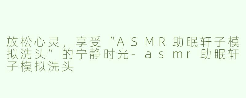 放松心灵，享受“ASMR助眠轩子模拟洗头”的宁静时光-asmr助眠轩子模拟洗头