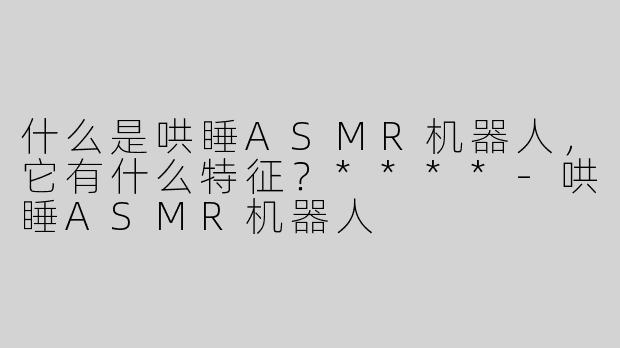 什么是哄睡ASMR机器人，它有什么特征？****