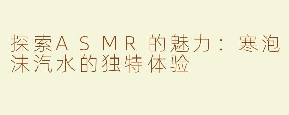 探索ASMR的魅力：寒泡沫汽水的独特体验