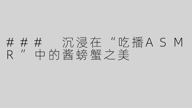 ### 沉浸在“吃播ASMR”中的酱螃蟹之美