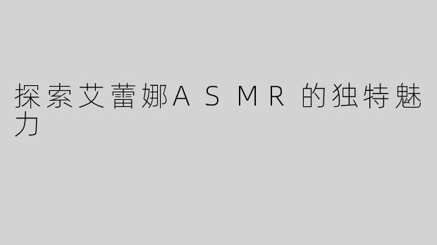 探索艾蕾娜ASMR的独特魅力