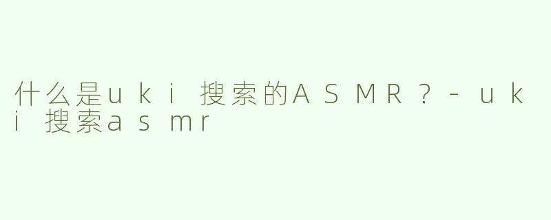什么是uki搜索的ASMR？