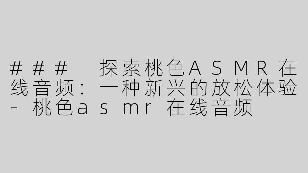 ### 探索桃色ASMR在线音频：一种新兴的放松体验-桃色asmr在线音频