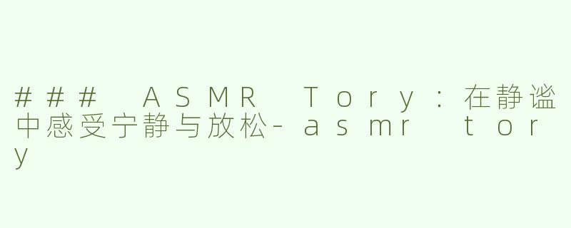 ### ASMR Tory：在静谧中感受宁静与放松-asmr tory