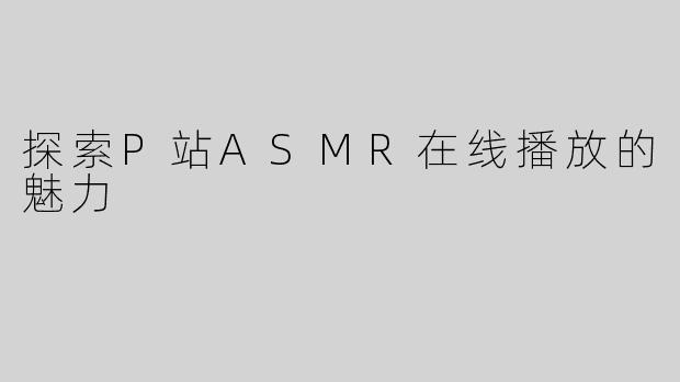 探索P站ASMR在线播放的魅力