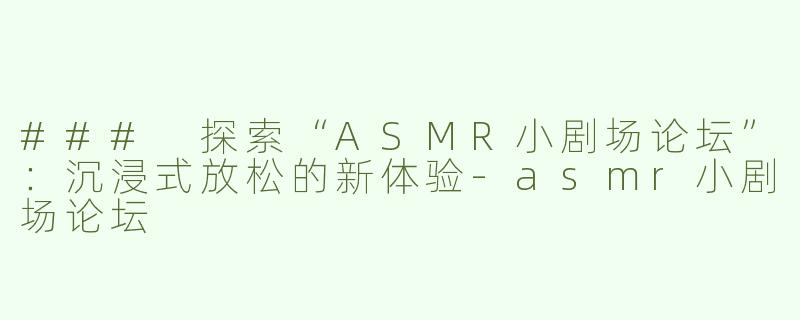 ### 探索“ASMR小剧场论坛”：沉浸式放松的新体验-asmr小剧场论坛