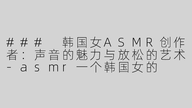 ### 韩国女ASMR创作者：声音的魅力与放松的艺术