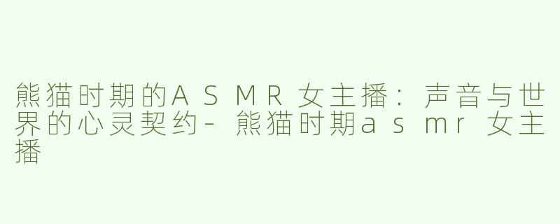 熊猫时期的ASMR女主播：声音与世界的心灵契约-熊猫时期asmr女主播