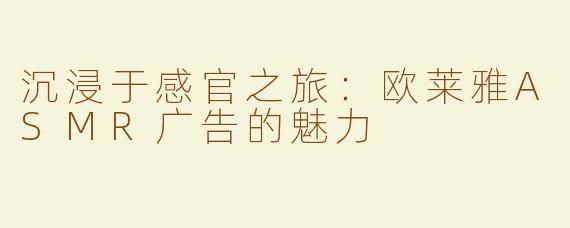 沉浸于感官之旅：欧莱雅ASMR广告的魅力