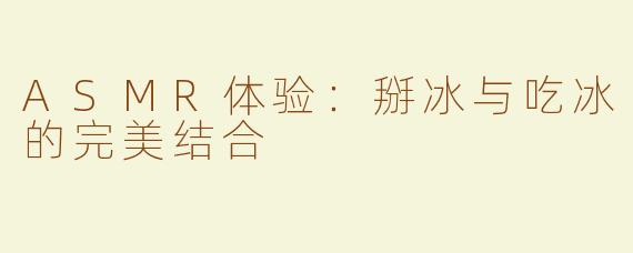 ASMR体验：掰冰与吃冰的完美结合