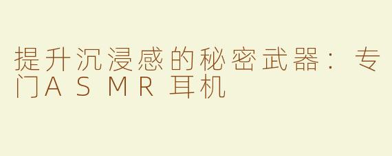 提升沉浸感的秘密武器：专门ASMR耳机