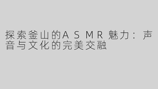 探索釜山的ASMR魅力：声音与文化的完美交融