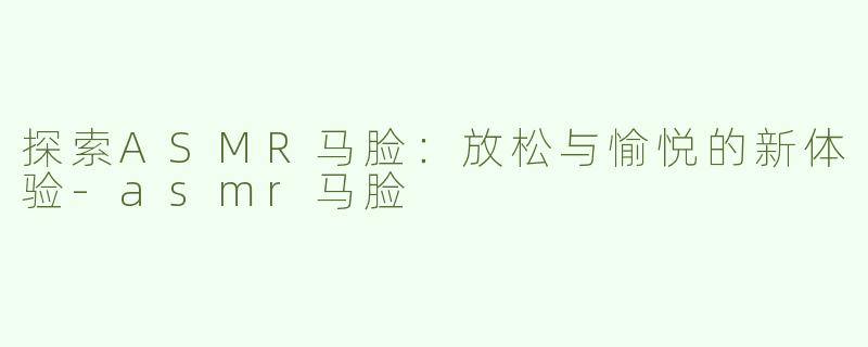 探索ASMR马脸：放松与愉悦的新体验-asmr马脸