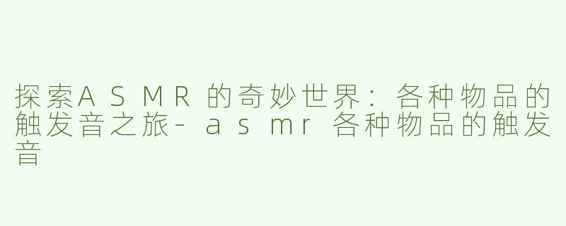 探索ASMR的奇妙世界：各种物品的触发音之旅