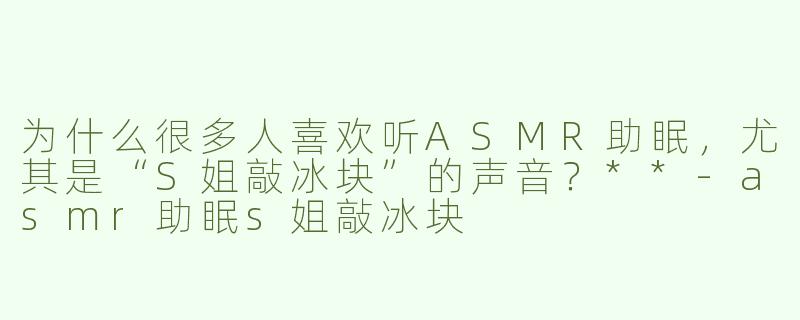 为什么很多人喜欢听ASMR助眠，尤其是“S姐敲冰块”的声音？**