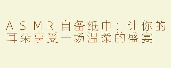 ASMR自备纸巾：让你的耳朵享受一场温柔的盛宴