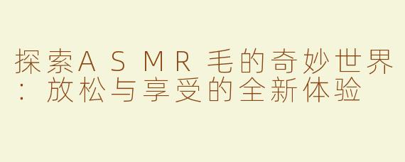 探索ASMR毛的奇妙世界：放松与享受的全新体验