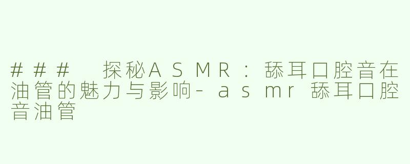 ### 探秘ASMR：舔耳口腔音在油管的魅力与影响-asmr舔耳口腔音油管