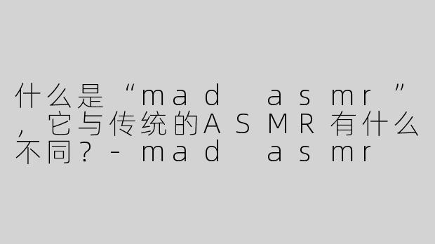 什么是“mad asmr”，它与传统的ASMR有什么不同？