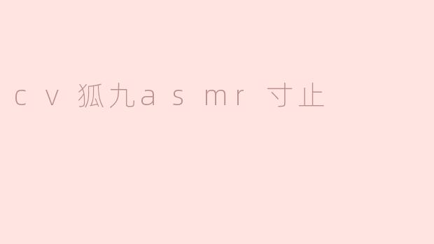 cv狐九asmr寸止是什么内容？**