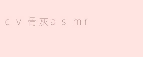 什么是CV骨灰ASMR？****