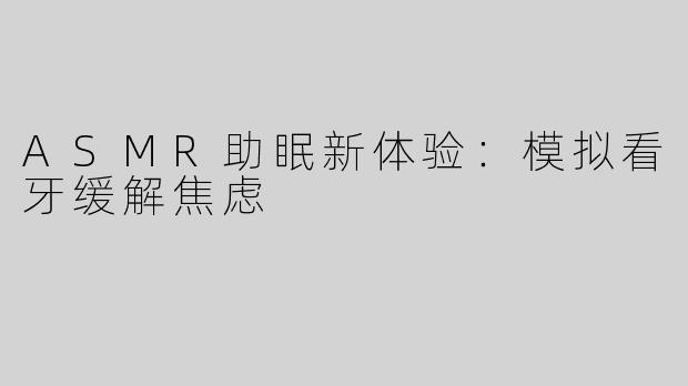 ASMR助眠新体验：模拟看牙缓解焦虑