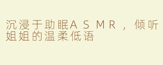 沉浸于助眠ASMR，倾听姐姐的温柔低语