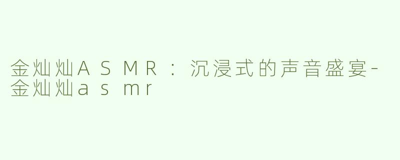 金灿灿ASMR：沉浸式的声音盛宴