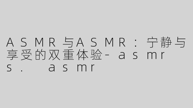 ASMR与ASMR：宁静与享受的双重体验-asmr s. asmr