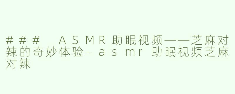 ### ASMR助眠视频——芝麻对辣的奇妙体验-asmr助眠视频芝麻对辣