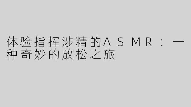 体验指挥涉精的ASMR：一种奇妙的放松之旅