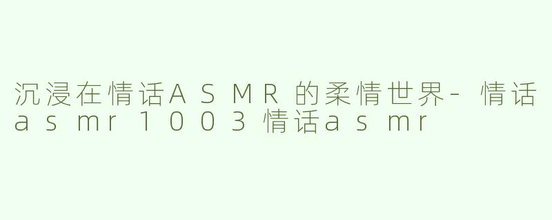 沉浸在情话ASMR的柔情世界